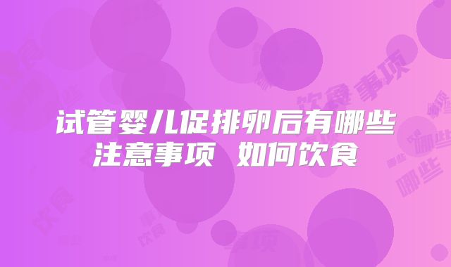 试管婴儿促排卵后有哪些注意事项 如何饮食