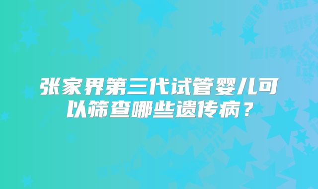张家界第三代试管婴儿可以筛查哪些遗传病?