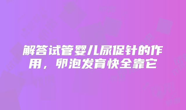 解答试管婴儿尿促针的作用,卵泡发育快全靠它