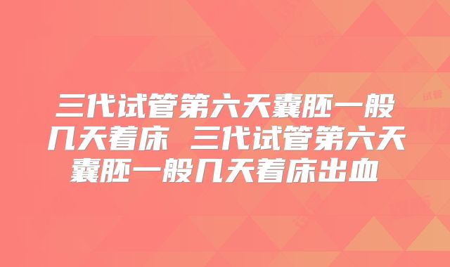三代试管第六天囊胚一般几天着床 三代试管第六天囊胚一般几天着床出血