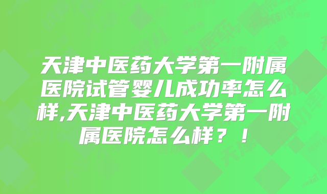 天津中医药大学第一附属医院试管婴儿成功率怎么样,天津中医药大学第一附属医院怎么样？！