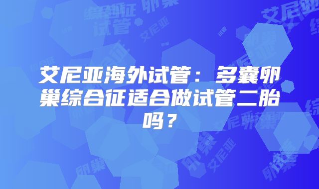 艾尼亚海外试管:多囊卵巢综合征适合做试管二胎吗?