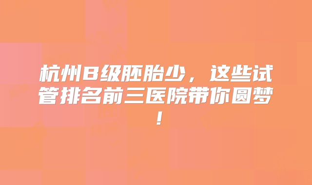 杭州B级胚胎少,这些试管排名前三医院带你圆梦!