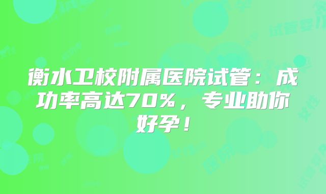 衡水卫校附属医院试管：成功率高达70%，专业助你好孕！