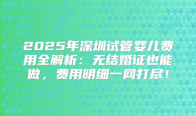 2025年深圳试管婴儿费用全解析：无结婚证也能做，费用明细一网打尽！