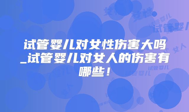 试管婴儿对女性伤害大吗_试管婴儿对女人的伤害有哪些！