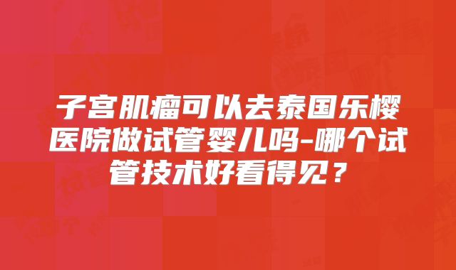 子宫肌瘤可以去泰国乐樱医院做试管婴儿吗-哪个试管技术好看得见?