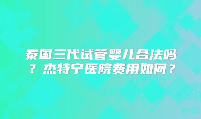 泰国三代试管婴儿合法吗?杰特宁医院费用如何?