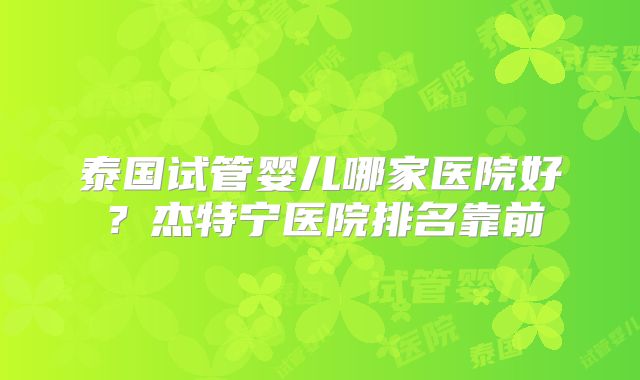 泰国试管婴儿哪家医院好?杰特宁医院排名靠前
