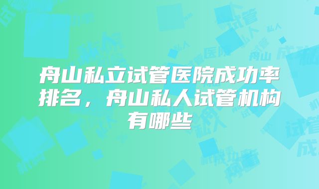 舟山私立试管医院成功率排名,舟山私人试管机构有哪些