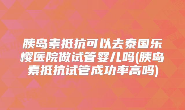 胰岛素抵抗可以去泰国乐樱医院做试管婴儿吗(胰岛素抵抗试管成功率高吗)