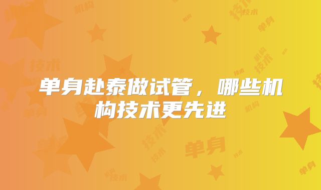 单身赴泰做试管,哪些机构技术更先进
