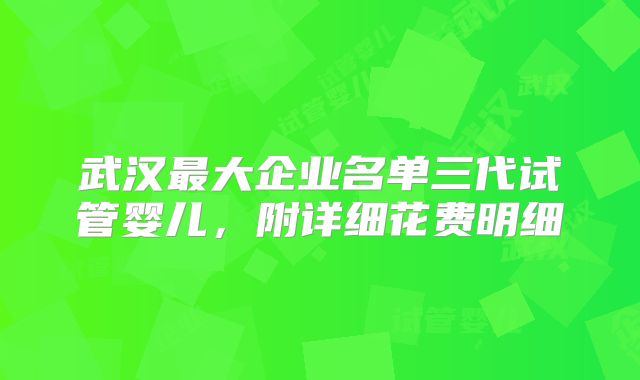 武汉最大企业名单三代试管婴儿,附详细花费明细