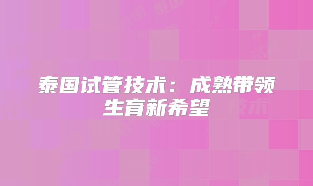 泰国试管技术:成熟带领生育新希望