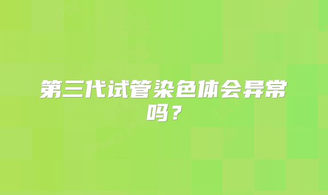 第三代试管染色体会异常吗?