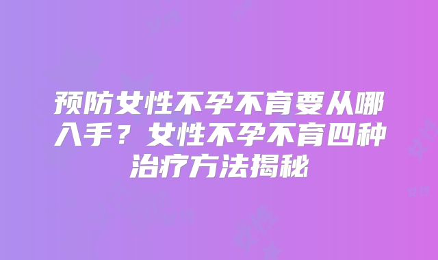预防女性不孕不育要从哪入手？女性不孕不育四种治疗方法揭秘