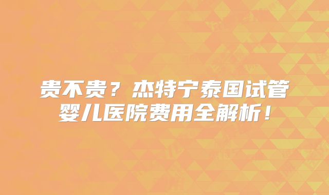 贵不贵？杰特宁泰国试管婴儿医院费用全解析！