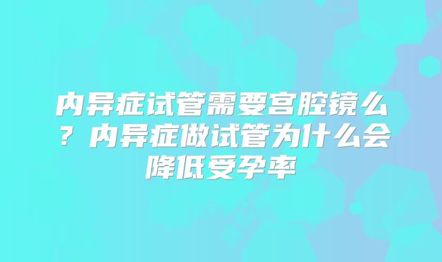 内异症试管需要宫腔镜么？内异症做试管为什么会降低受孕率