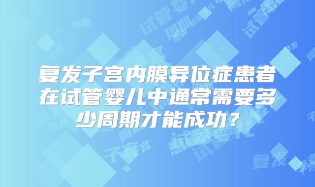 复发子宫内膜异位症患者在试管婴儿中通常需要多少周期才能成功?