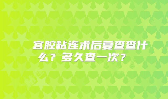宫腔粘连术后复查查什么?多久查一次?