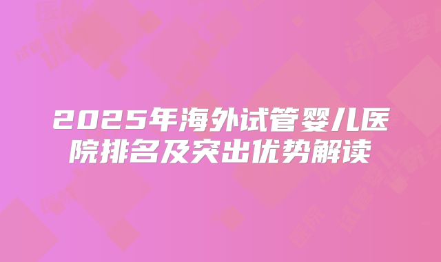 2025年海外试管婴儿医院排名及突出优势解读