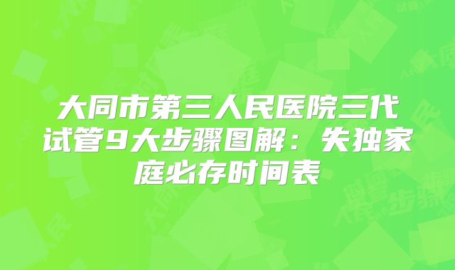大同市第三人民医院三代试管9大步骤图解:失独家庭必存时间表