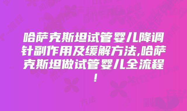 哈萨克斯坦试管婴儿降调针副作用及缓解方法,哈萨克斯坦做试管婴儿全流程!