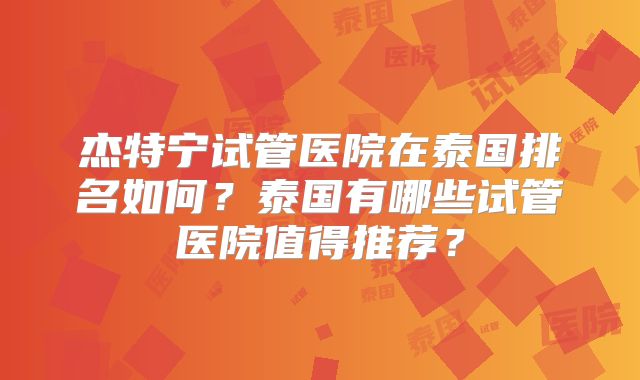 杰特宁试管医院在泰国排名如何？泰国有哪些试管医院值得推荐？