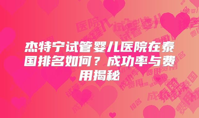杰特宁试管婴儿医院在泰国排名如何?成功率与费用揭秘
