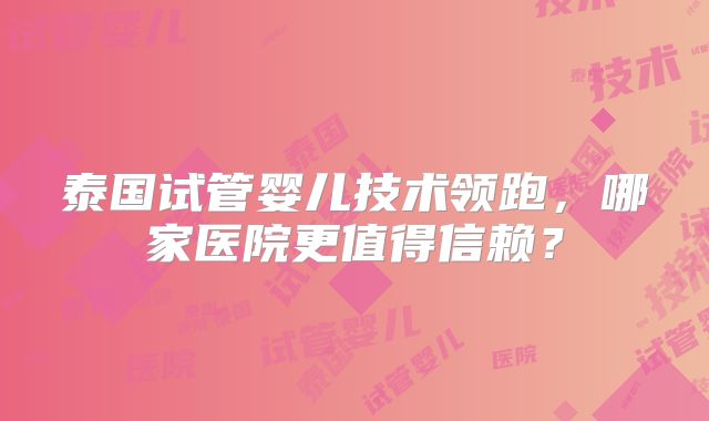 泰国试管婴儿技术领跑,哪家医院更值得信赖?