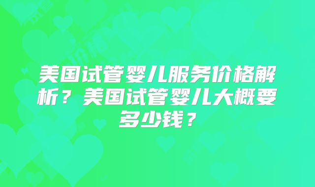 美国试管婴儿服务价格解析？美国试管婴儿大概要多少钱？