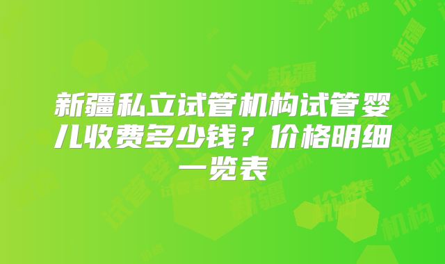 新疆私立试管机构试管婴儿收费多少钱？价格明细一览表