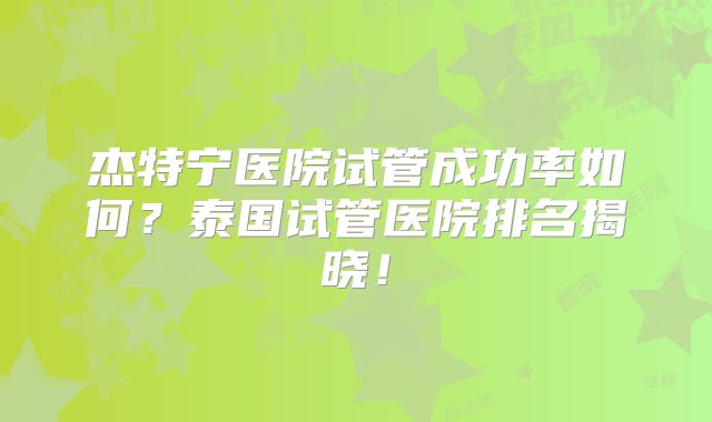 杰特宁医院试管成功率如何?泰国试管医院排名揭晓!