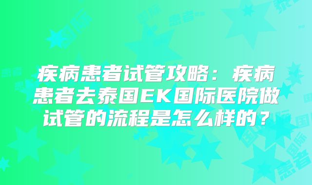 疾病患者试管攻略:疾病患者去泰国EK国际医院做试管的流程是怎么样的?