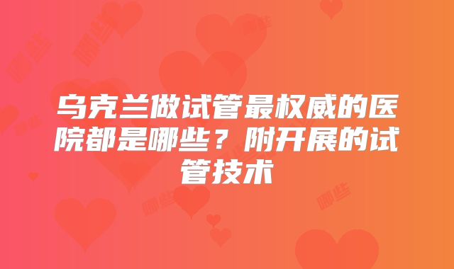 乌克兰做试管最权威的医院都是哪些?附开展的试管技术