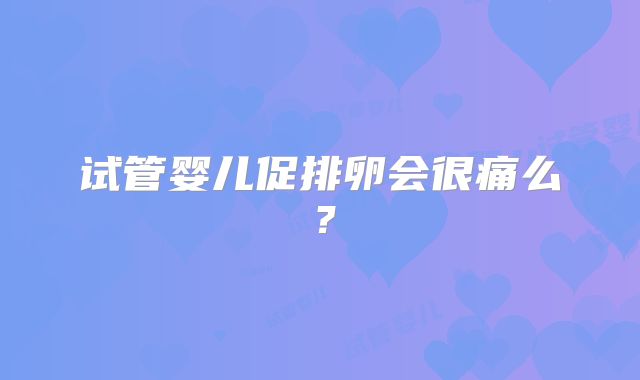 试管婴儿促排卵会很痛么?