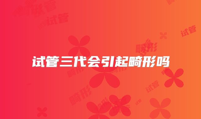 试管三代会引起畸形吗