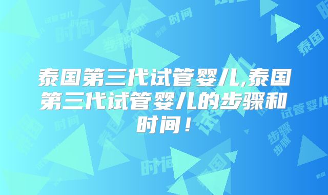 泰国第三代试管婴儿,泰国第三代试管婴儿的步骤和时间!