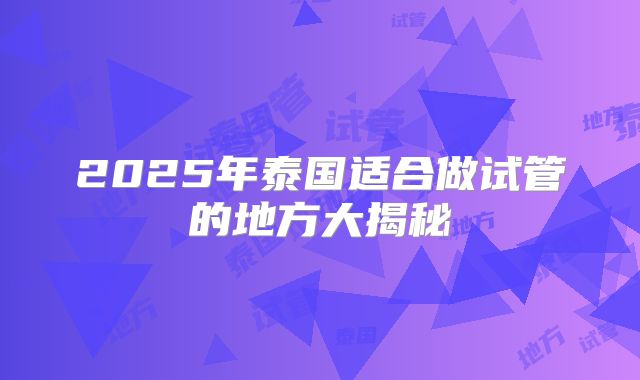 2025年泰国适合做试管的地方大揭秘