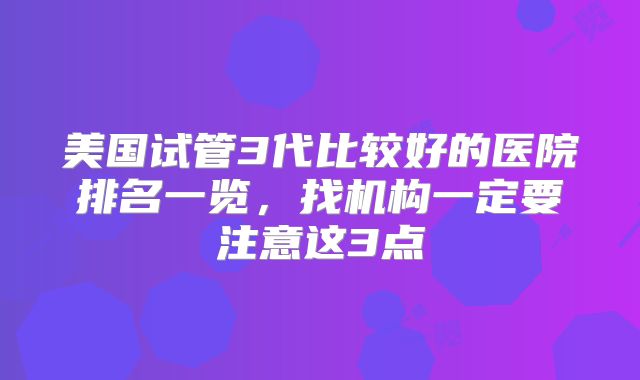 美国试管3代比较好的医院排名一览,找机构一定要注意这3点