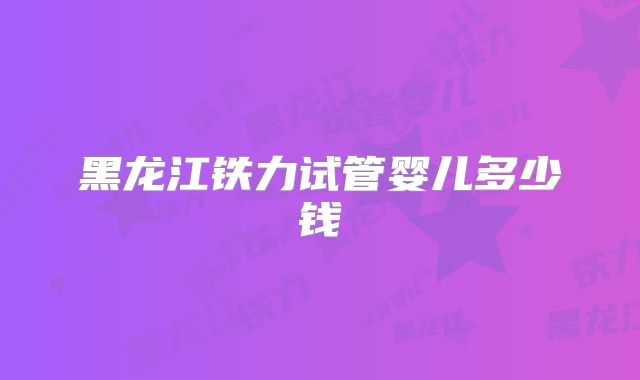 黑龙江铁力试管婴儿多少钱
