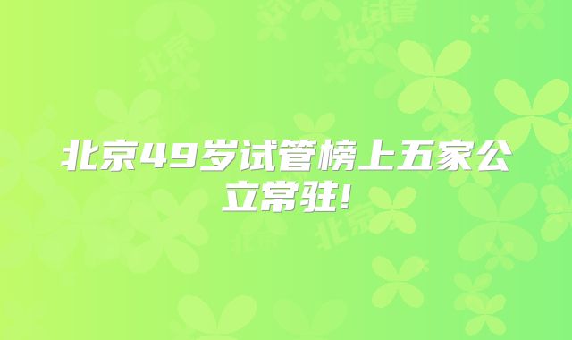 北京49岁试管榜上五家公立常驻!