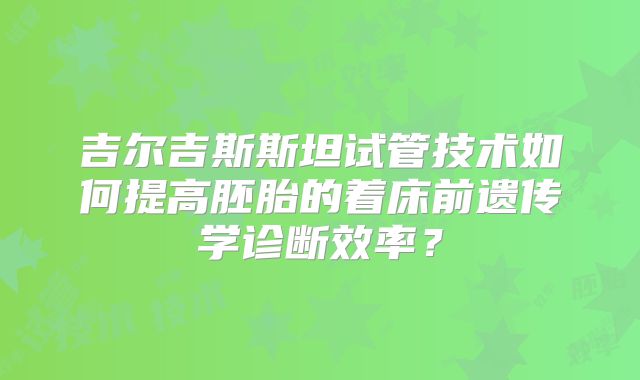 吉尔吉斯斯坦试管技术如何提高胚胎的着床前遗传学诊断效率？