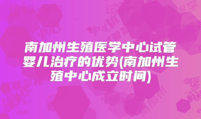 南加州生殖医学中心试管婴儿治疗的优势(南加州生殖中心成立时间)