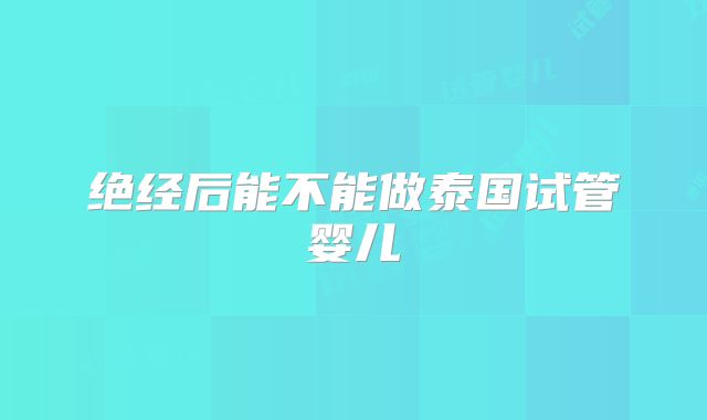 绝经后能不能做泰国试管婴儿