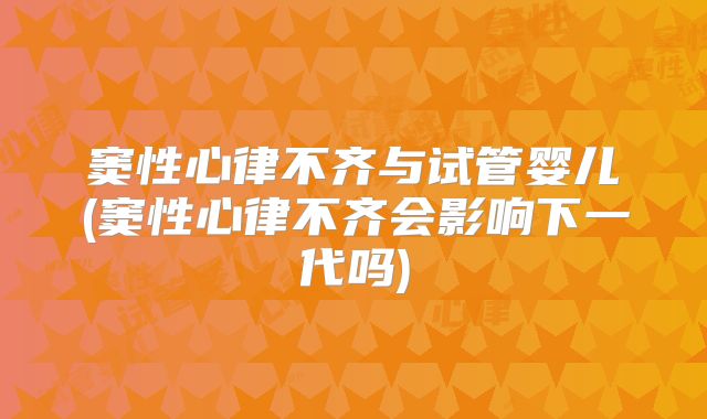 窦性心律不齐与试管婴儿(窦性心律不齐会影响下一代吗)