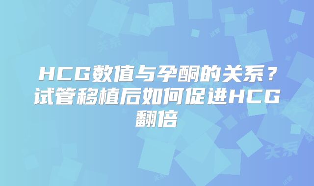 HCG数值与孕酮的关系?试管移植后如何促进HCG翻倍