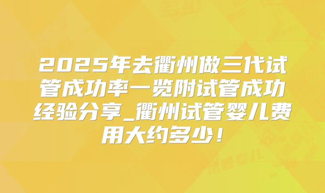 2025年去衢州做三代试管成功率一览附试管成功经验分享_衢州试管婴儿费用大约多少!