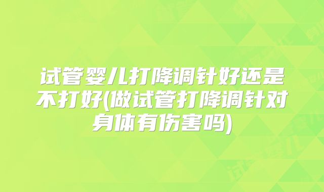 试管婴儿打降调针好还是不打好(做试管打降调针对身体有伤害吗)