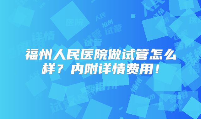 福州人民医院做试管怎么样？内附详情费用！